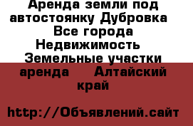 Аренда земли под автостоянку Дубровка - Все города Недвижимость » Земельные участки аренда   . Алтайский край